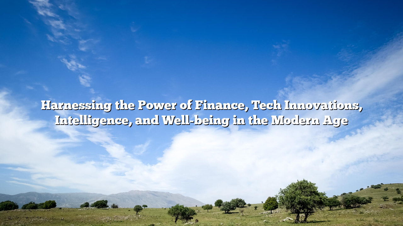 Harnessing the Power of Finance, Tech Innovations, Intelligence, and Well-being in the Modern Age