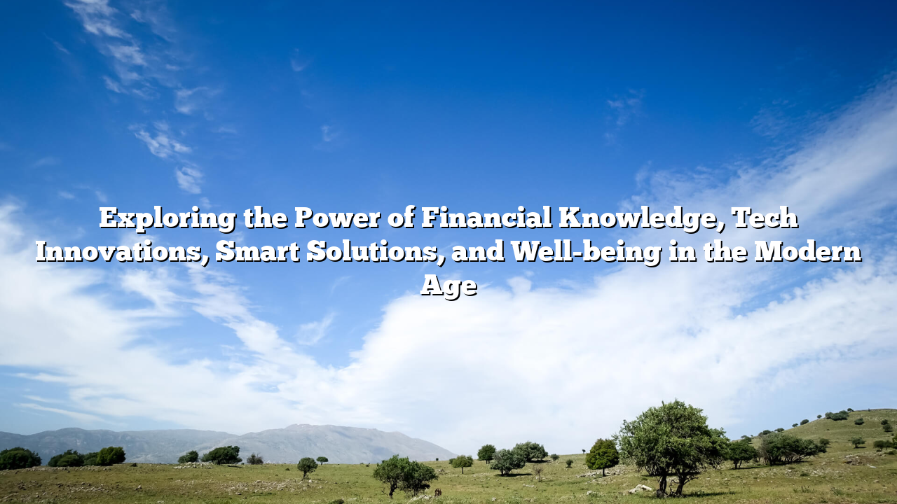 Exploring the Power of Financial Knowledge, Tech Innovations, Smart Solutions, and Well-being in the Modern Age