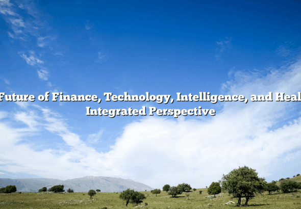 The Future of Finance, Technology, Intelligence, and Health: A Integrated Perspective