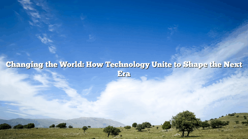 Changing the World: How Technology Unite to Shape the Next Era