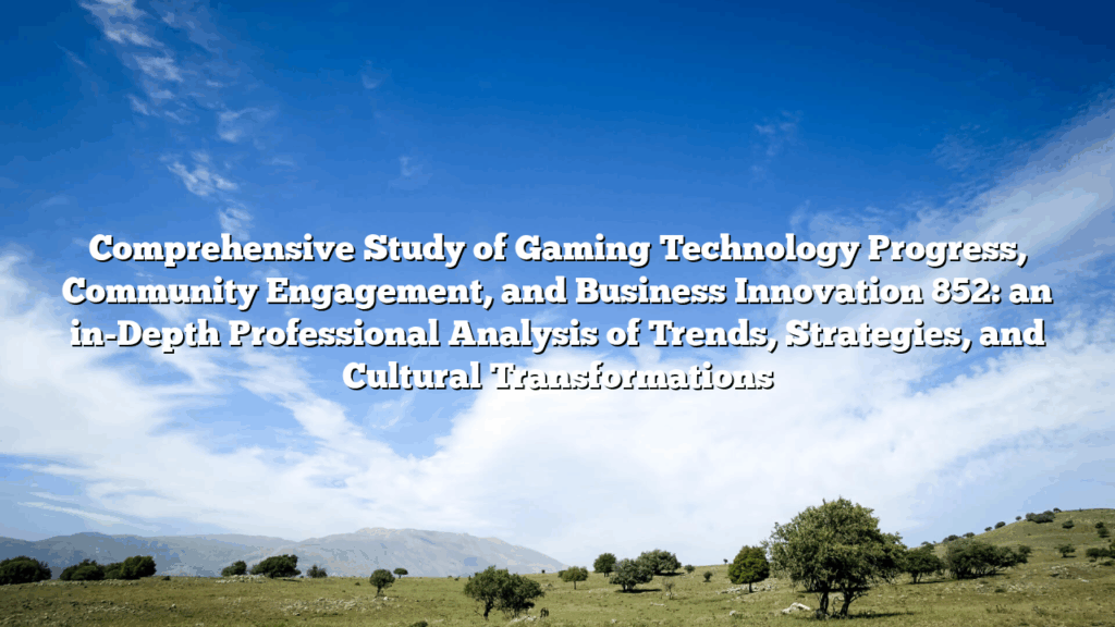 Comprehensive Study of Gaming Technology Progress, Community Engagement, and Business Innovation 852: an in-Depth Professional Analysis of Trends, Strategies, and Cultural Transformations