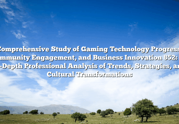 Comprehensive Study of Gaming Technology Progress, Community Engagement, and Business Innovation 852: an in-Depth Professional Analysis of Trends, Strategies, and Cultural Transformations