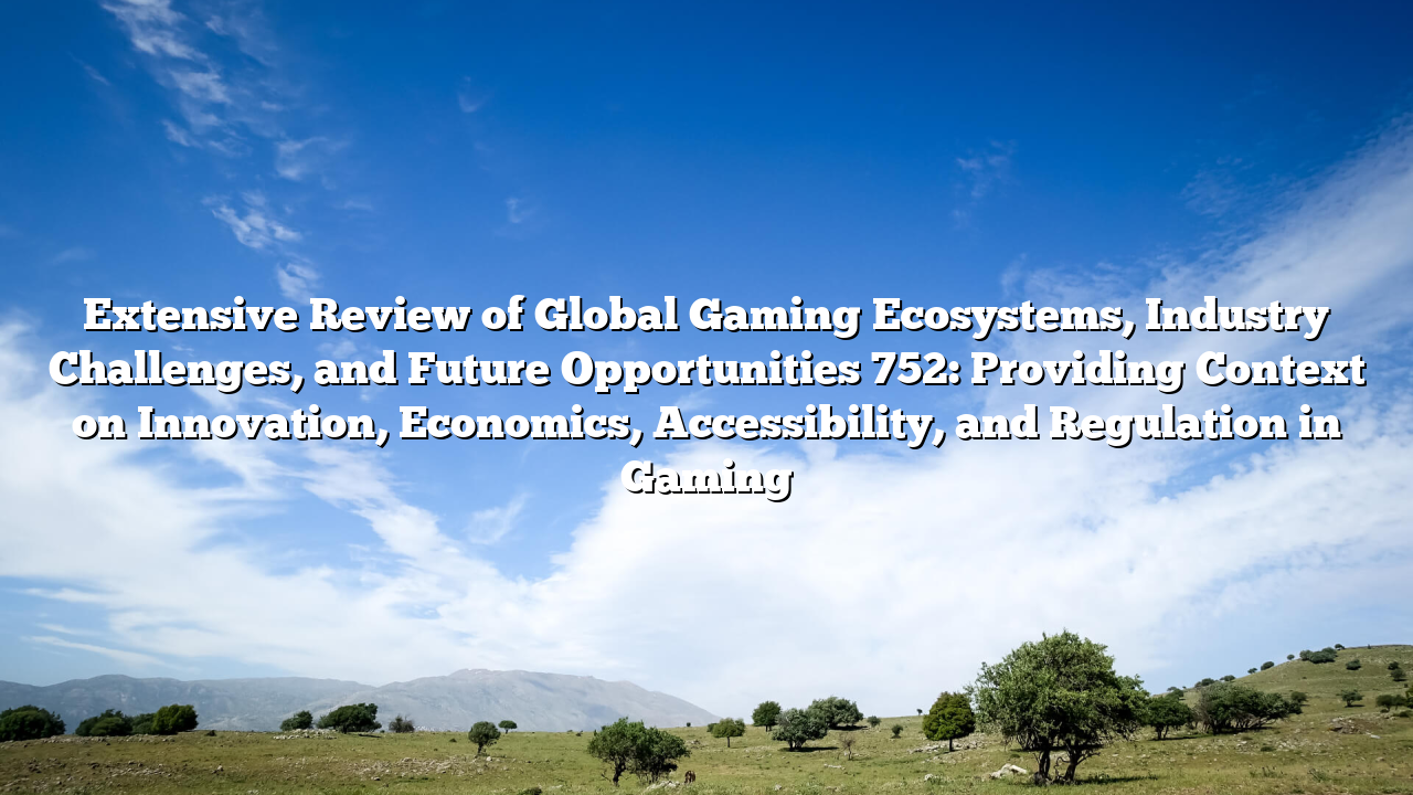 Extensive Review of Global Gaming Ecosystems, Industry Challenges, and Future Opportunities 752: Providing Context on Innovation, Economics, Accessibility, and Regulation in Gaming