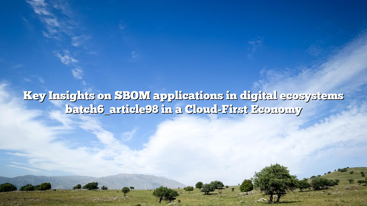 Key Insights on SBOM applications in digital ecosystems batch6_article98 in a Cloud-First Economy