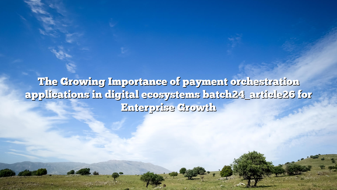 The Growing Importance of payment orchestration applications in digital ecosystems batch24_article26 for Enterprise Growth