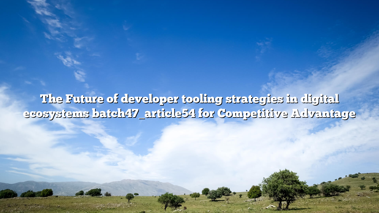 The Future of developer tooling strategies in digital ecosystems batch47_article54 for Competitive Advantage